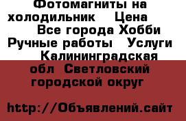 Фотомагниты на холодильник! › Цена ­ 1 000 - Все города Хобби. Ручные работы » Услуги   . Калининградская обл.,Светловский городской округ 